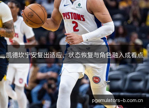 凯德坎宁安复出适应,状态恢复与角色融入成看点 凯德坎宁安复出适应,状态恢复与角色融入成看点