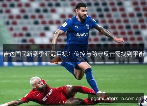 吉达国民新赛季亚冠目标:传控与防守反击需找到平衡 吉达国民新赛季亚冠目标:传控与防守反击需找到平衡